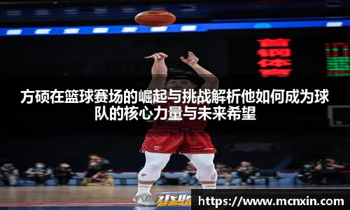 方硕在篮球赛场的崛起与挑战解析他如何成为球队的核心力量与未来希望