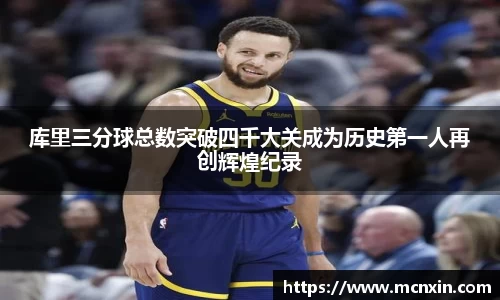 库里三分球总数突破四千大关成为历史第一人再创辉煌纪录